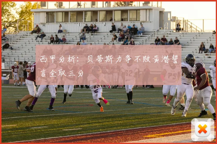 西甲分析：贝蒂斯力争不败黄潜誓言全取三分