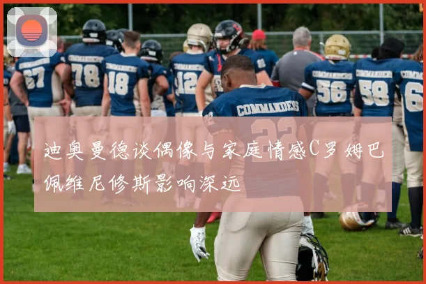 迪奥曼德谈偶像与家庭情感C罗姆巴佩维尼修斯影响深远