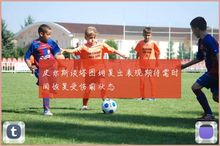 皮尔斯谈塔图姆复出表现期待需时间恢复受伤前状态