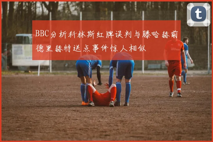 BBC分析科林斯红牌误判与滕哈赫前德里赫特送点事件惊人相似