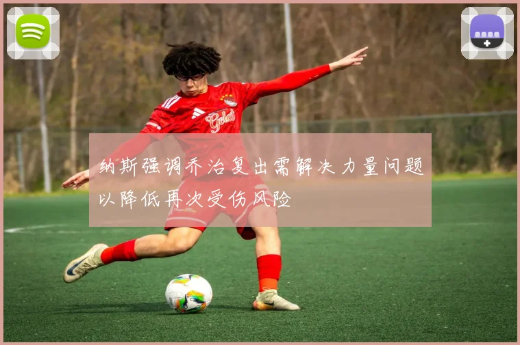 纳斯强调乔治复出需解决力量问题以降低再次受伤风险