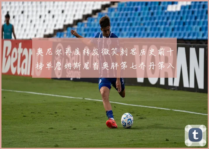 奥尼尔再度转发微笑刺客历史前十榜单詹姆斯居首奥胖第七乔丹第八引热议