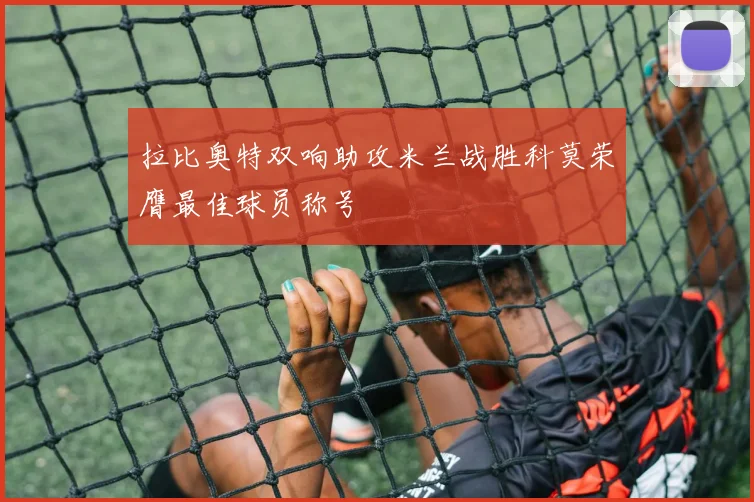 拉比奥特双响助攻米兰战胜科莫荣膺最佳球员称号