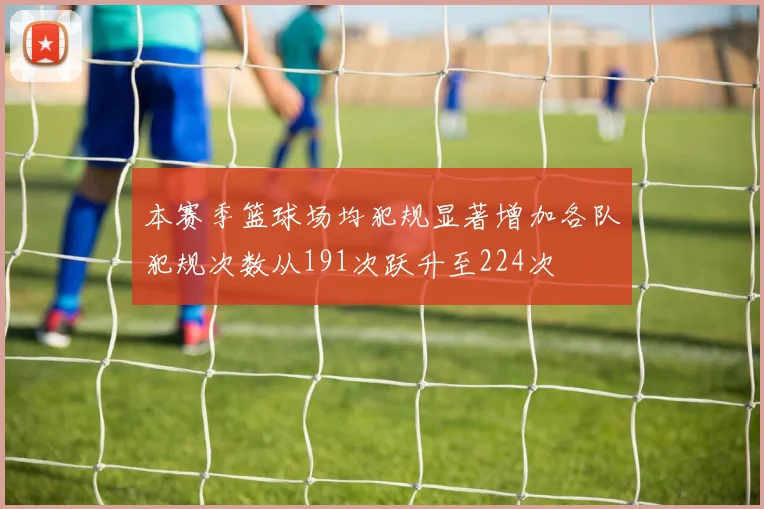 本赛季篮球场均犯规显著增加各队犯规次数从191次跃升至224次