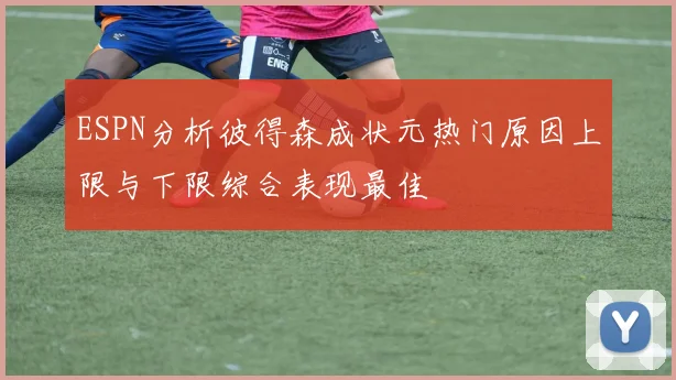 ESPN分析彼得森成状元热门原因上限与下限综合表现最佳