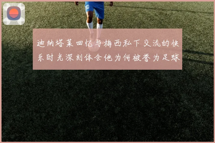 迪纳塔莱回忆与梅西私下交流的快乐时光深刻体会他为何被誉为足球历史最佳